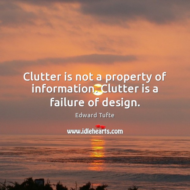 Clutter is not a property of information. Clutter is a failure of design. Edward Tufte Picture Quote