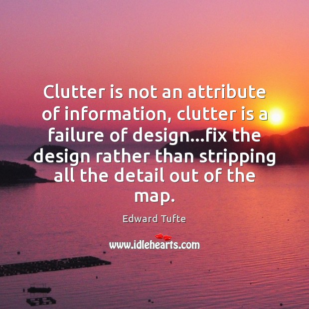 Clutter is not an attribute of information, clutter is a failure of Edward Tufte Picture Quote