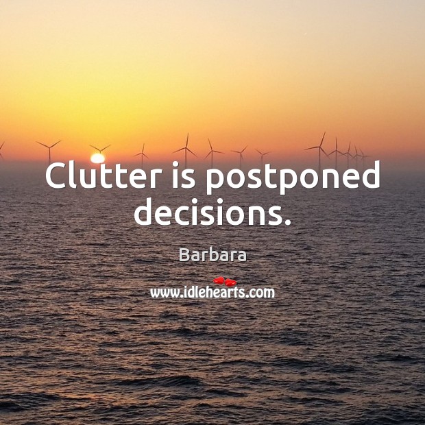 Clutter is postponed decisions. Barbara Picture Quote