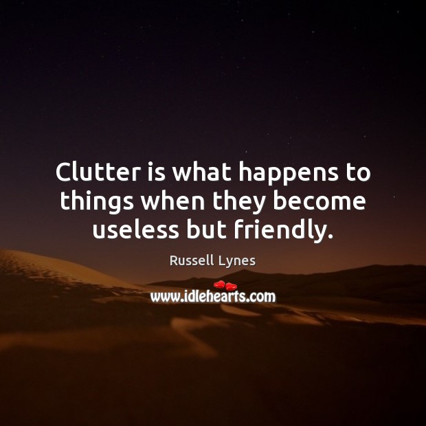 Clutter is what happens to things when they become useless but friendly. Russell Lynes Picture Quote
