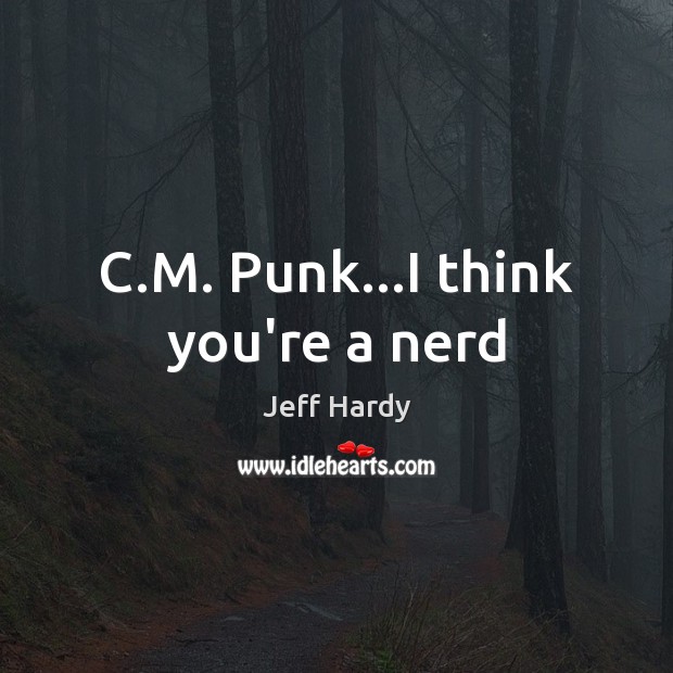 C.M. Punk…I think you’re a nerd Jeff Hardy Picture Quote