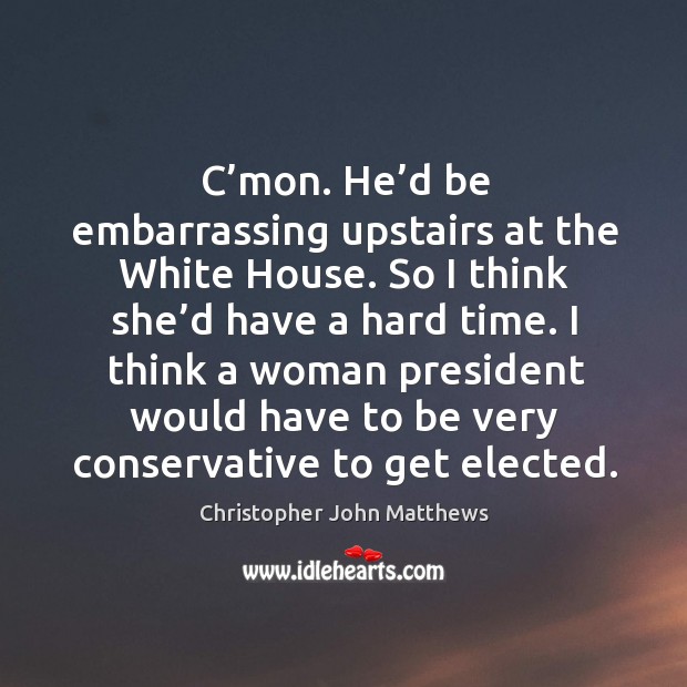 C’mon. He’d be embarrassing upstairs at the white house. So I think she’d have a hard time. Christopher John Matthews Picture Quote