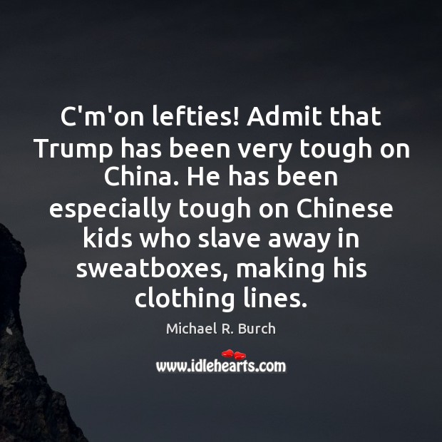 C’m’on lefties! Admit that Trump has been very tough on China. He Michael R. Burch Picture Quote