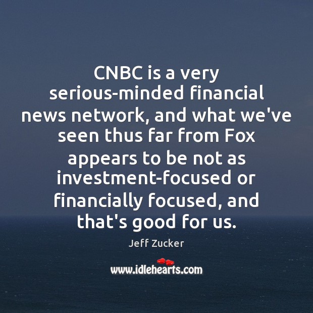 CNBC is a very serious-minded financial news network, and what we’ve seen Jeff Zucker Picture Quote