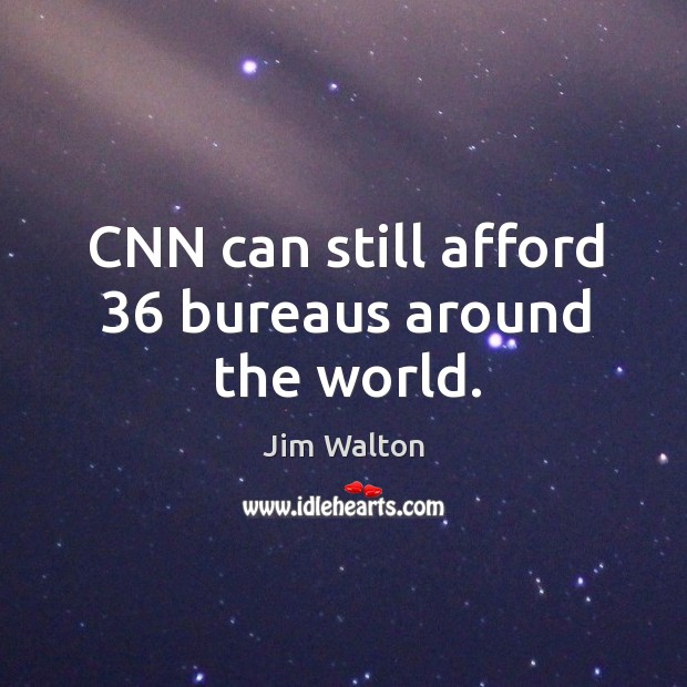 Cnn can still afford 36 bureaus around the world. Jim Walton Picture Quote