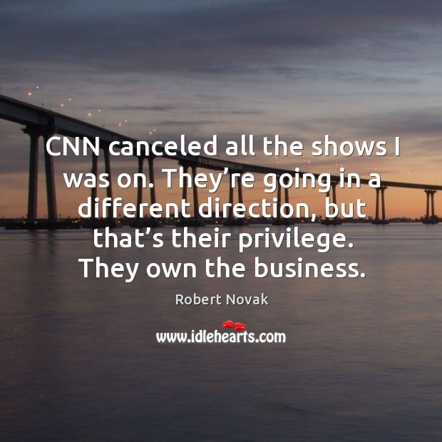 Cnn canceled all the shows I was on. They’re going in a different direction, but that’s their privilege. Robert Novak Picture Quote