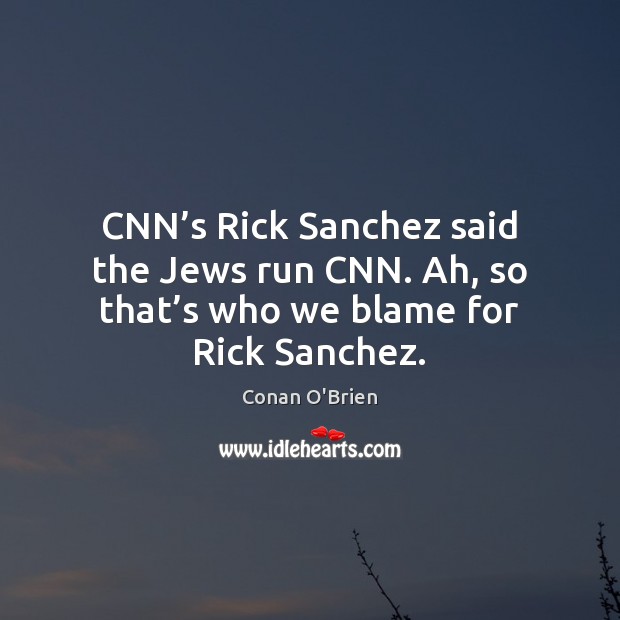 CNN’s Rick Sanchez said the Jews run CNN. Ah, so that’s who we blame for Rick Sanchez. Conan O’Brien Picture Quote