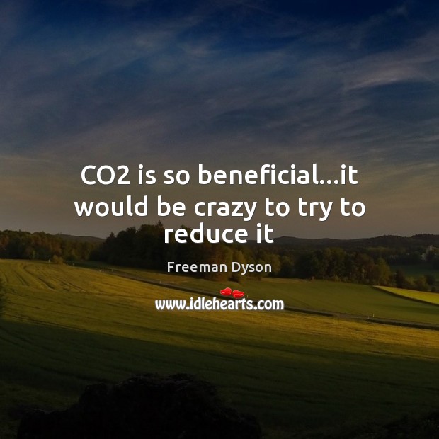 CO2 is so beneficial…it would be crazy to try to reduce it Freeman Dyson Picture Quote