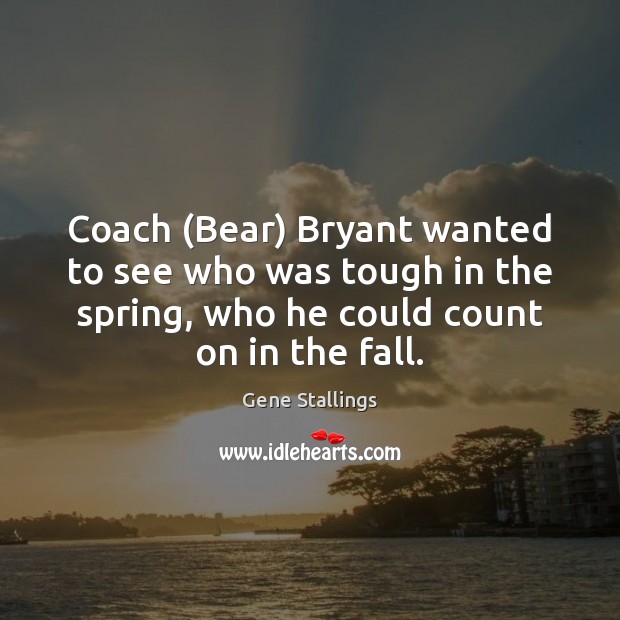 Coach (Bear) Bryant wanted to see who was tough in the spring, Gene Stallings Picture Quote