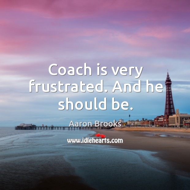 Coach is very frustrated. And he should be. Aaron Brooks Picture Quote