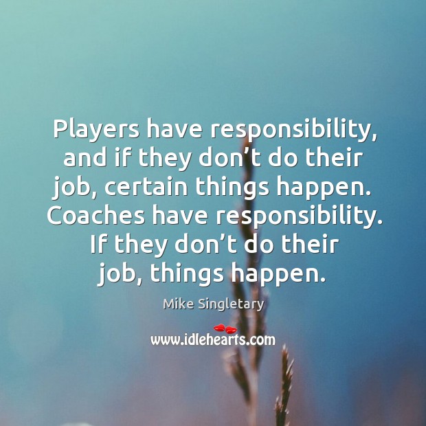 Coaches have responsibility. If they don’t do their job, things happen. Mike Singletary Picture Quote