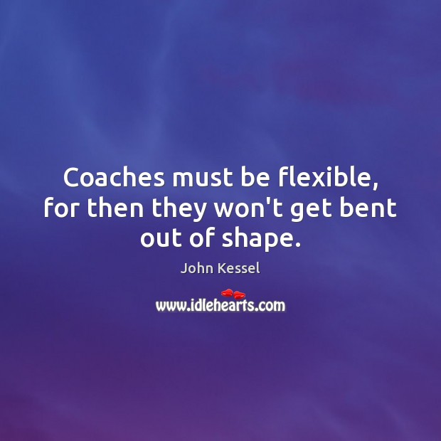 Coaches must be flexible, for then they won’t get bent out of shape. John Kessel Picture Quote