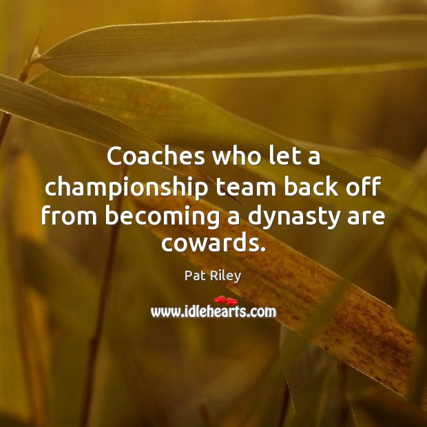 Coaches who let a championship team back off from becoming a dynasty are cowards. Pat Riley Picture Quote
