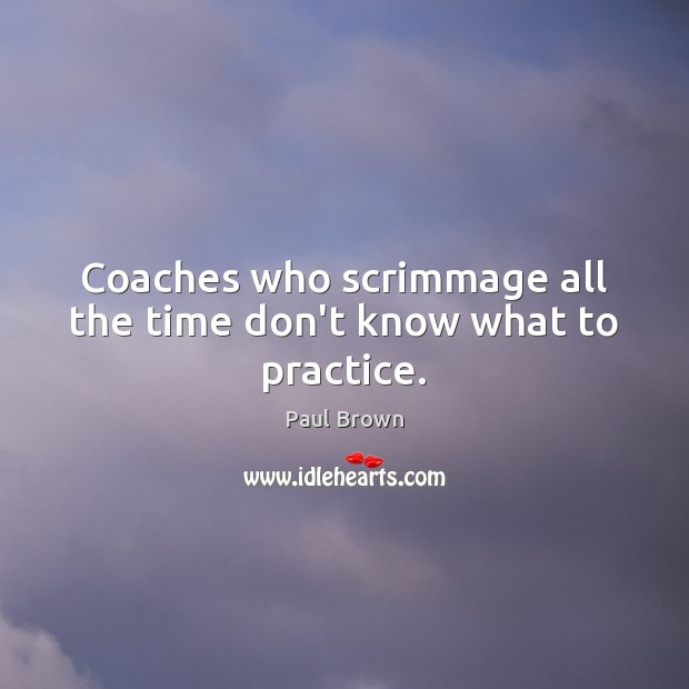 Coaches who scrimmage all the time don’t know what to practice. Paul Brown Picture Quote