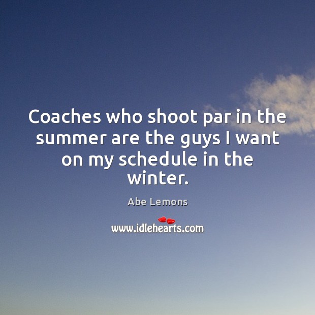 Coaches who shoot par in the summer are the guys I want on my schedule in the winter. Abe Lemons Picture Quote