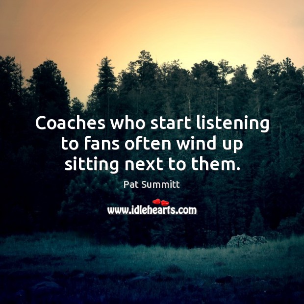 Coaches who start listening to fans often wind up sitting next to them. Pat Summitt Picture Quote