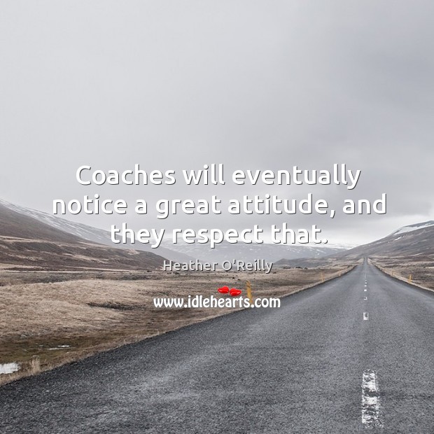 Coaches will eventually notice a great attitude, and they respect that. Heather O’Reilly Picture Quote
