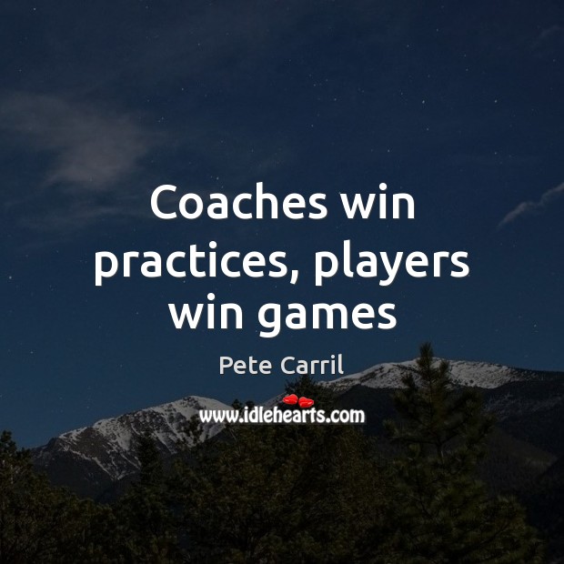 Coaches win practices, players win games Pete Carril Picture Quote