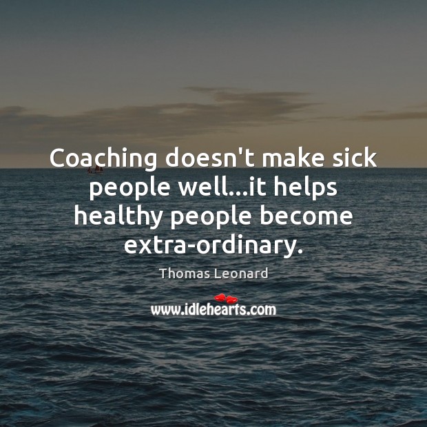 Coaching doesn’t make sick people well…it helps healthy people become extra-ordinary. Thomas Leonard Picture Quote