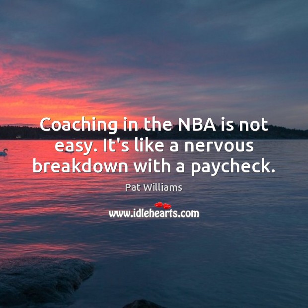 Coaching in the NBA is not easy. It’s like a nervous breakdown with a paycheck. Pat Williams Picture Quote