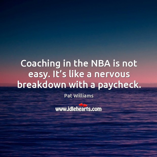 Coaching in the nba is not easy. It’s like a nervous breakdown with a paycheck. Pat Williams Picture Quote