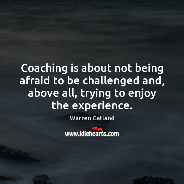 Coaching is about not being afraid to be challenged and, above all, 