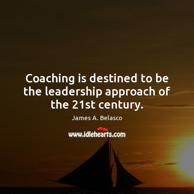Coaching is destined to be the leadership approach of the 21st century. James A. Belasco Picture Quote