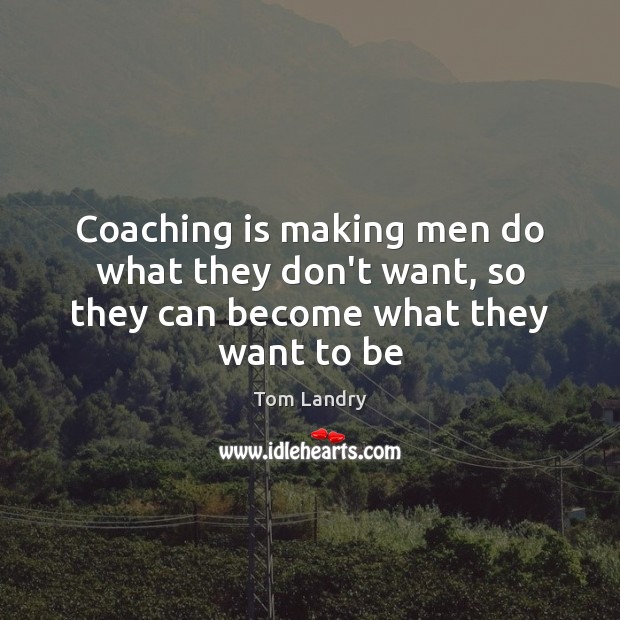 Coaching is making men do what they don’t want, so they can become what they want to be Tom Landry Picture Quote