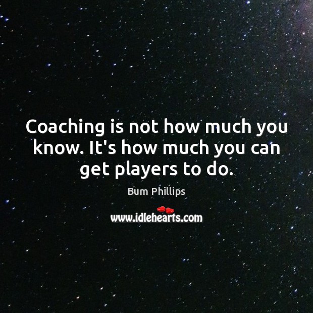 Coaching is not how much you know. It’s how much you can get players to do. Bum Phillips Picture Quote