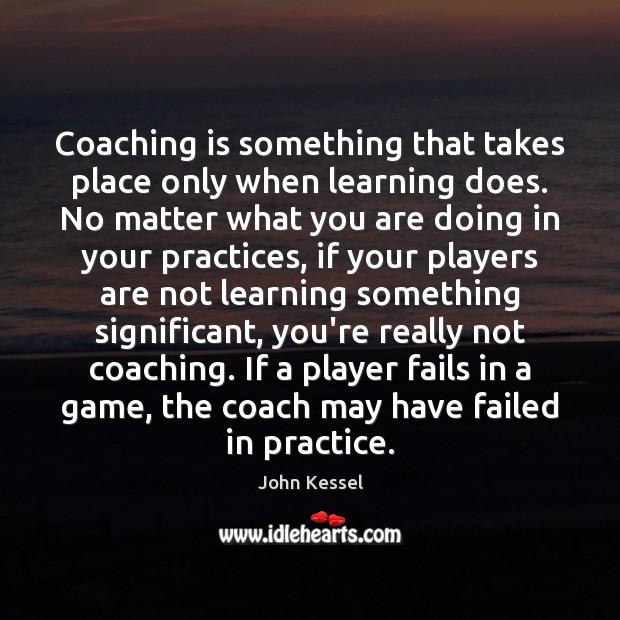 Coaching is something that takes place only when learning does. No matter John Kessel Picture Quote