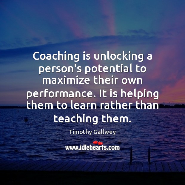 Coaching is unlocking a person’s potential to maximize their own performance. It Timothy Gallwey Picture Quote