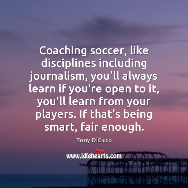 Coaching soccer, like disciplines including journalism, you’ll always learn if you’re open Soccer Quotes Image