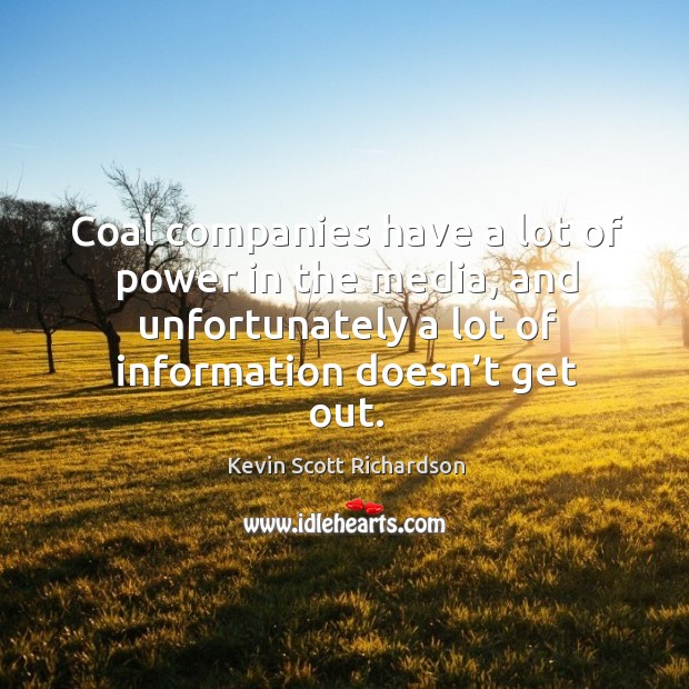 Coal companies have a lot of power in the media, and unfortunately a lot of information doesn’t get out. Kevin Scott Richardson Picture Quote