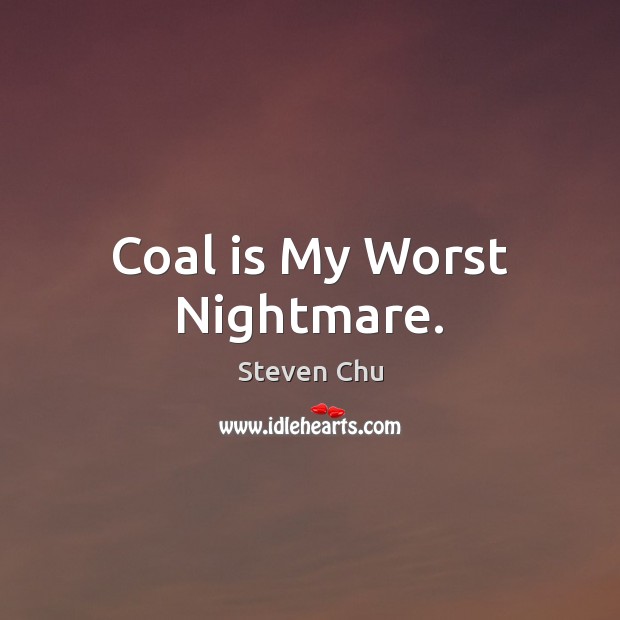 Coal is My Worst Nightmare. Steven Chu Picture Quote