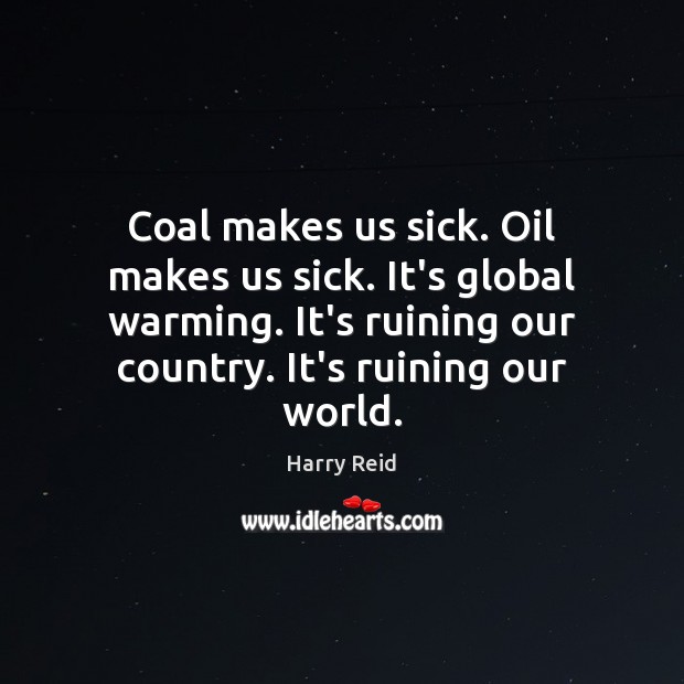 Coal makes us sick. Oil makes us sick. It’s global warming. It’s 