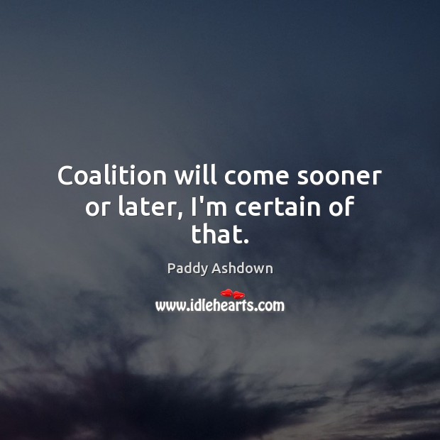 Coalition will come sooner or later, I’m certain of that. Image