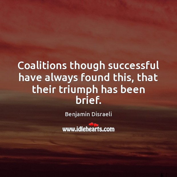 Coalitions though successful have always found this, that their triumph has been brief. Benjamin Disraeli Picture Quote
