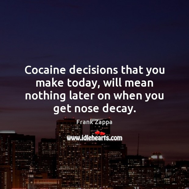 Cocaine decisions that you make today, will mean nothing later on when you get nose decay. Frank Zappa Picture Quote