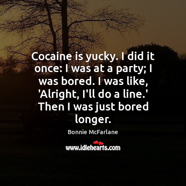 Cocaine is yucky. I did it once: I was at a party; 