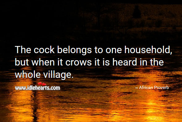 The cock belongs to one household, but when it crows it is heard in whole village. Image