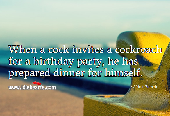 When a cock invites a cockroach for a birthday party, he has prepared dinner for himself. African Proverbs Image