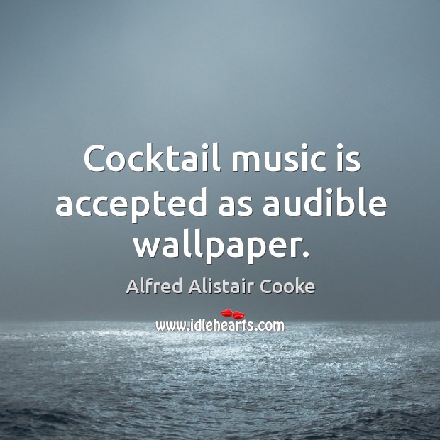 Cocktail music is accepted as audible wallpaper. Alfred Alistair Cooke Picture Quote