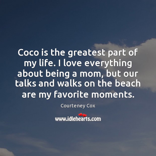 Coco is the greatest part of my life. I love everything about Courteney Cox Picture Quote