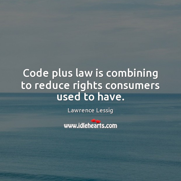 Code plus law is combining to reduce rights consumers used to have. Lawrence Lessig Picture Quote