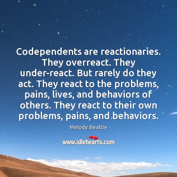 Codependents are reactionaries. They overreact. They under-react. But rarely do they act. Melody Beattie Picture Quote