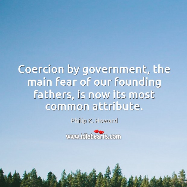 Coercion by government, the main fear of our founding fathers, is now Philip K. Howard Picture Quote