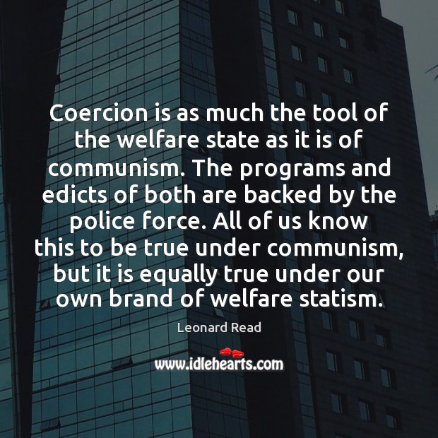 Coercion is as much the tool of the welfare state as it Leonard Read Picture Quote