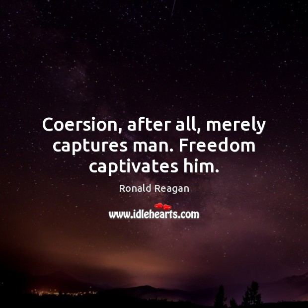 Coersion, after all, merely captures man. Freedom captivates him. Ronald Reagan Picture Quote