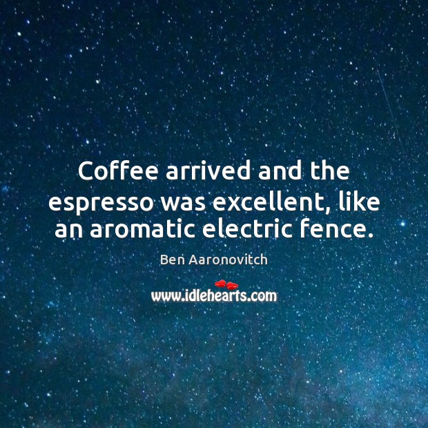 Coffee arrived and the espresso was excellent, like an aromatic electric fence. Ben Aaronovitch Picture Quote