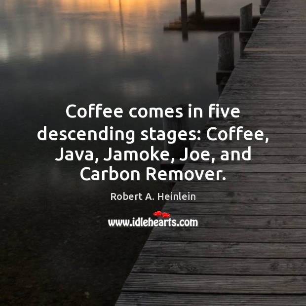 Coffee comes in five descending stages: Coffee, Java, Jamoke, Joe, and Carbon Remover. Robert A. Heinlein Picture Quote